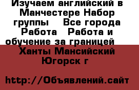 Изучаем английский в Манчестере.Набор группы. - Все города Работа » Работа и обучение за границей   . Ханты-Мансийский,Югорск г.